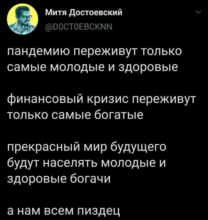 Митя достоевский ВОСТОЕВСКММ пандемию переживут ТОЛЬКО самые МОЛОДЬЮ И ЗДОРОВЬЮ финансовый кризис переживут только самые богатые прекрасный мир будущего будут населять молодые и здоровые богачи а нам всем пиздец