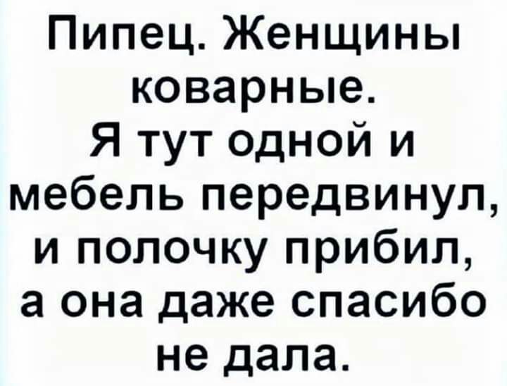 Пипец Женщины коварные Я тут одной и мебель передвинул и полочку прибил а она даже спасибо не дала