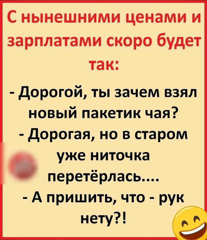 С нынешними ценами и зарплатами скоро будет так дорогой ты зачем взял новый пакетик чая дорогая но в старом уже ниточка перетёрлась А пришить что рук нету