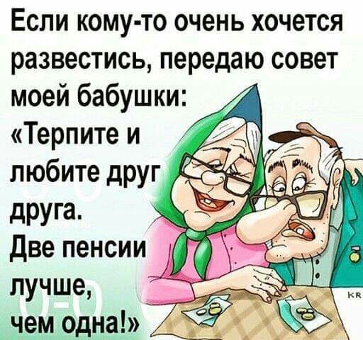 Если кому то очень хочется развестись передаю совет моей бабушки _ Терпите и любите друг дРУГ8 _ две пенсии лучше __ нем Одна