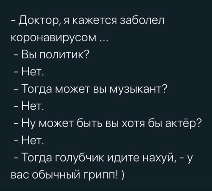 Доктор я кажется заболел коронавирусом Вы политик Нет Тогда может вы музыкант Нет Ну может быть вы хотя бы актёр Нет Тогда голубчик идите нахуй у вас обычный грипп