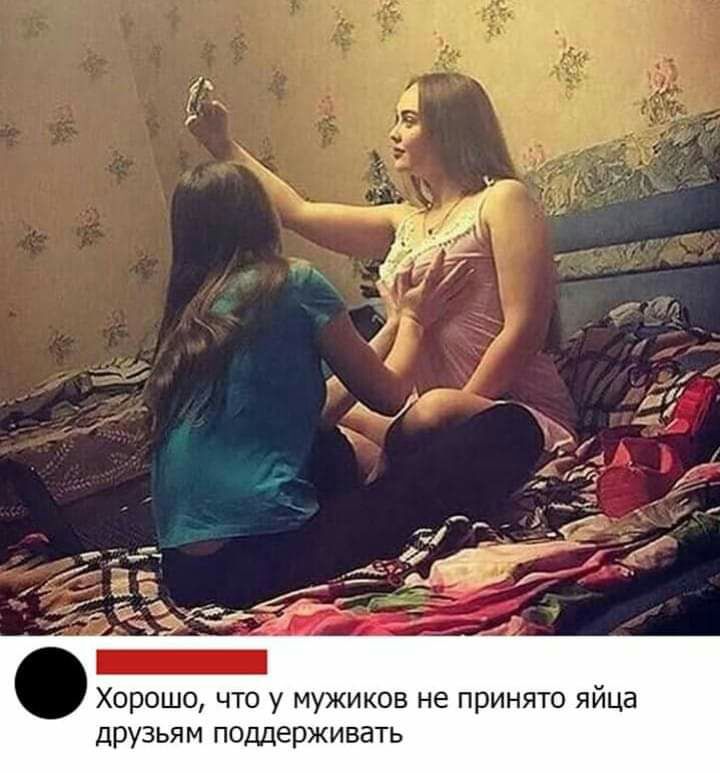 Хорошо что у мужиков не принято яйца друзьям поддерживать