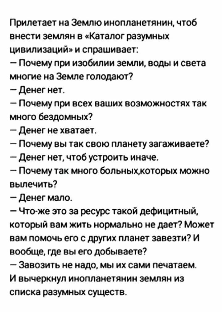 Прилетает на Землю инопланетянин чтоб внести землян в Каталог разумных цивилизаций и спрашивает Почему при изобилии земли воды и света многие на Земле голодают денег нет Почему при всех ваших возможностях так много бездомных денег не хватает Почему вы так свою планету загаживаете денег нет чтоб устроить иначе Почему так много больныхкоторых можно вылечить денег мало Чтоже это за ресурс такой дефиц