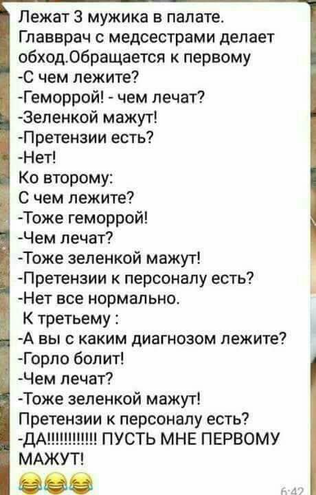 Лежат З мужика в палате Главврач с медсестрами делает обходобращается к первому с чем лежите Геморрой чем лечат Зеленкой мажут Претензии есть Нет Ко второму С чем лежите Тоже геморрой Чем лечат Тоже зеленкой мажут Претензии к персоналу есть Нет все нормально К третьему А вы с каким диагнозом лежите Горпо болит Чем лечат Тоже зеленкой мажут Претензии к персоналу есть ПУСТЬ МНЕ ПЕРВОМУ