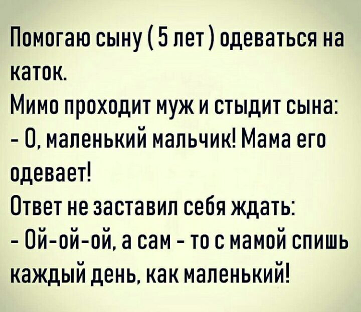 Помогаю сыну 5 лет одеваться на каток Мимо проходит муж и стыдит сына маленький мальчик Мама его одевает Ответ не заставил себя ждать Ой ой ой а сам то с мамой спишь каждый день как маленький