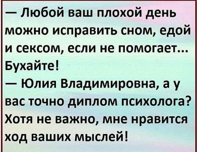 Любой ваш плохой день можно исправить сном едой и сексом если не помогает Бухайте Юлия Владимировна а у вас точно диплом психолога Хотя не важно мне нравится ход ваших мыслей