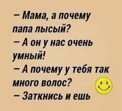 Мама а почему папа лысый А он у нас очень умный А почему у тебя так много волос Заткнись и ешь