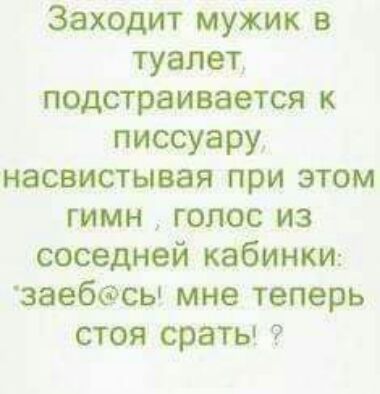 Заходит мужик в туалет подстраивается к писсуару наспистывая при этом гимн голос из соседней кабинки заебэсь мне теперь стоя сраты