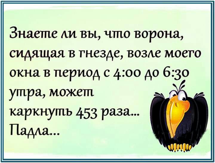 Знаете АИ вы что ворона сидящая в гнезде возкке моего окна в период с 400 до 630 утра может каркнутъ 453 раза Ладщ