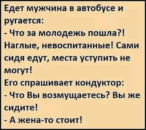 Едет мужчина в автобусе и ругается Что за молодежь пошла Наглые невоспитанные Сами сидя едут места уступить не могут Его спрашивает кондуктор Что Вы возмущаетесь Вы же сидите А женато стоит