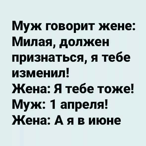 Муж говорит жене Милая должен признаться я тебе изменил Жена Я тебе тоже Муж 1 апреля Жена А я в июне