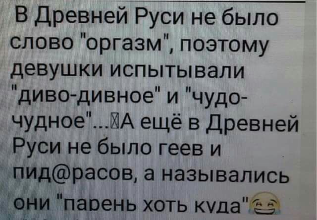 В Древней Руси не было слово оргазм поэтому девушки испытывали диводивное и чудо чудноеИА ещё в Древней Руси не было геев и идрасов а назывались пасень хоть куда