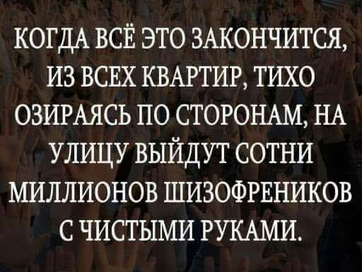 КОГДА ВСЁ это зжончится из ВСЕХ КВАРТИР тихо озигАясь по стогощм НА УЛИЦУ выйдут сотни миллионов шизофгвников чистыми РУКАМИ
