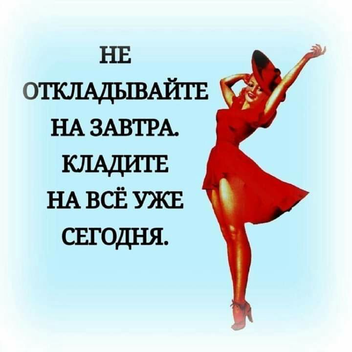 НЕ ОТКЛАДЫВАЙТЕ НА ЗАВТРА НА всЁ УЖЕ свгодня