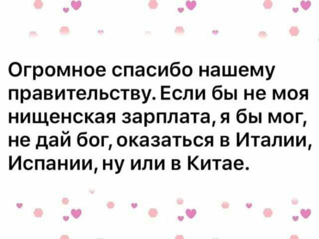 Огромное спасибо нашему правительству Если бы не моя нищенская зарплата я бы мог не дай бог оказаться в Италии Испании ну или в Китае