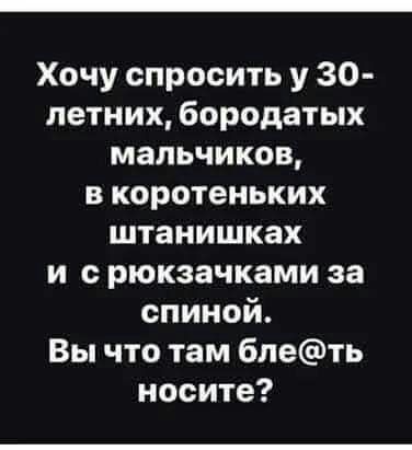Хочу спросить у 30 летних бородатых мальчиков в коротеньких штанишках и с рюкзачками за спиной Вы что там блеть носите