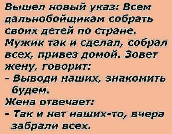 Вышел новый указ Всем дальнобойщикам собрать своих детей по стране Мужик так и сделал собрал всех привез домой Зовет жену говорит Выводи наших знакомить будем Жена отвечает Так и нет наших то вчера забрали всех