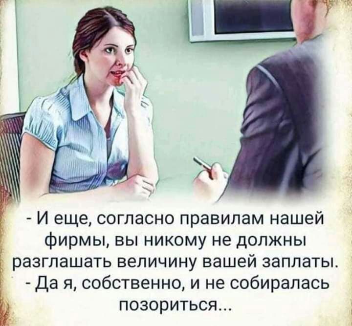 И еще согласно правилам нашей фирмы вы никому не должны разглашать величину вашей заплаты Да я собственно и не собиралась позориться