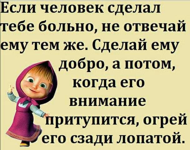 Если человек сделал ебе больно не отвечай ему тем же Сделай ему добро а потом когда его внимание притупится огрей его сзади лопатой