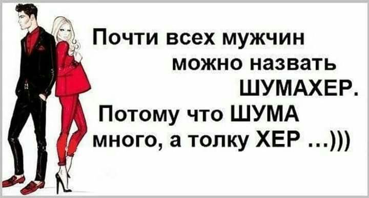 И Почти всех мужчин можно назвать ШУМАХЕР Потому что ШУМА много а толку ХЕР