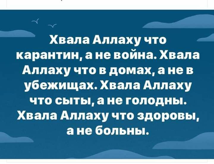 Хвала Аллаху что карантин а не война Хвала Аллаху что в домах а не в убежищах Хвала Аллаху что сыты а не голодны Хвала Аллаху что здоровы а не больны