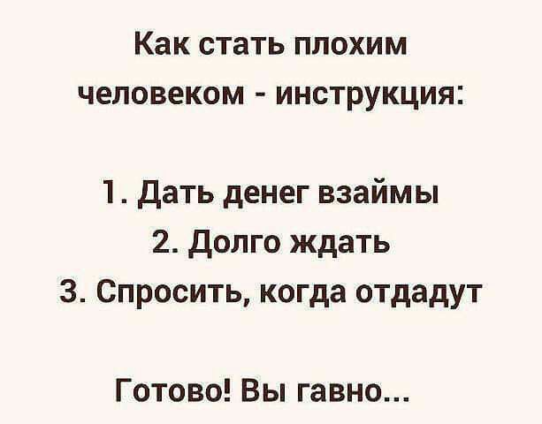 Как стать ПЛОХИМ человеком ИНСТРУКЦИЯ 1 Дать денег взаймы 2 долго ждать 3 Спросить когда отдадут Готово Вы гавно