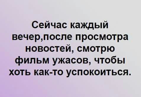 Сейчас каждый вечерпосле просмотра новостей смотрю фильм ужасов чтобы хоть как то успокоиться