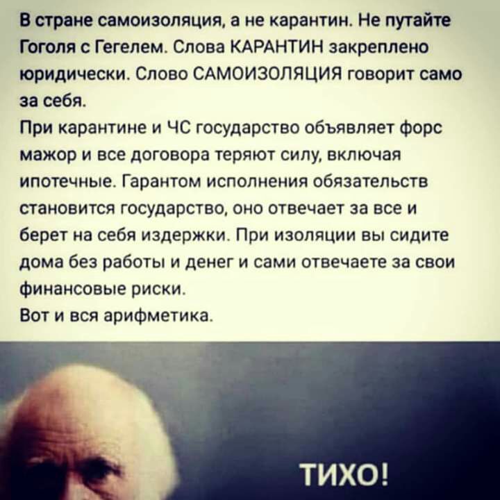 В стране самоизоляция а не карантин Не путайте Гоголя с Гегелем Слова КАРАНТИН закреплено юридически Слово САМОИЗОЛЯЦИЯ говорит само за себя При карантине и ЧС государство объявляет форс мажор и все договора теряют силу включая ипотечные Гарантом исполнения обязательств становится государство оно отвечает за все и берет на себя издержки При изоляции вы сидите дома без работы и денег и сами отвечае
