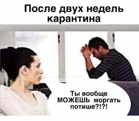 После двух недель карантина _ _ Ты вообще МОЖЕШЬ моргать потише