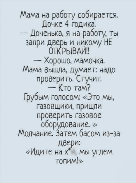Мама на работу собирается Дочке 4 годика Доченька я на работу Ты запри две ь и никому НЕ ОТ РЫВАИП Хорошо мамочка Мама Вышла думаег надо проверила Стучит Кто там Грубым голосом Это Мы газовщики пришли прозерип газовое обор дование Молчание атем басом иэ за дВе и Идите на мы углем топим