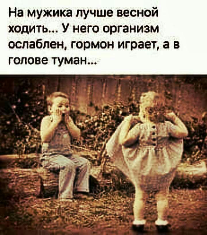 На мужика лучше весной ходить У него организм ослаблен гормон играет а в голове туман