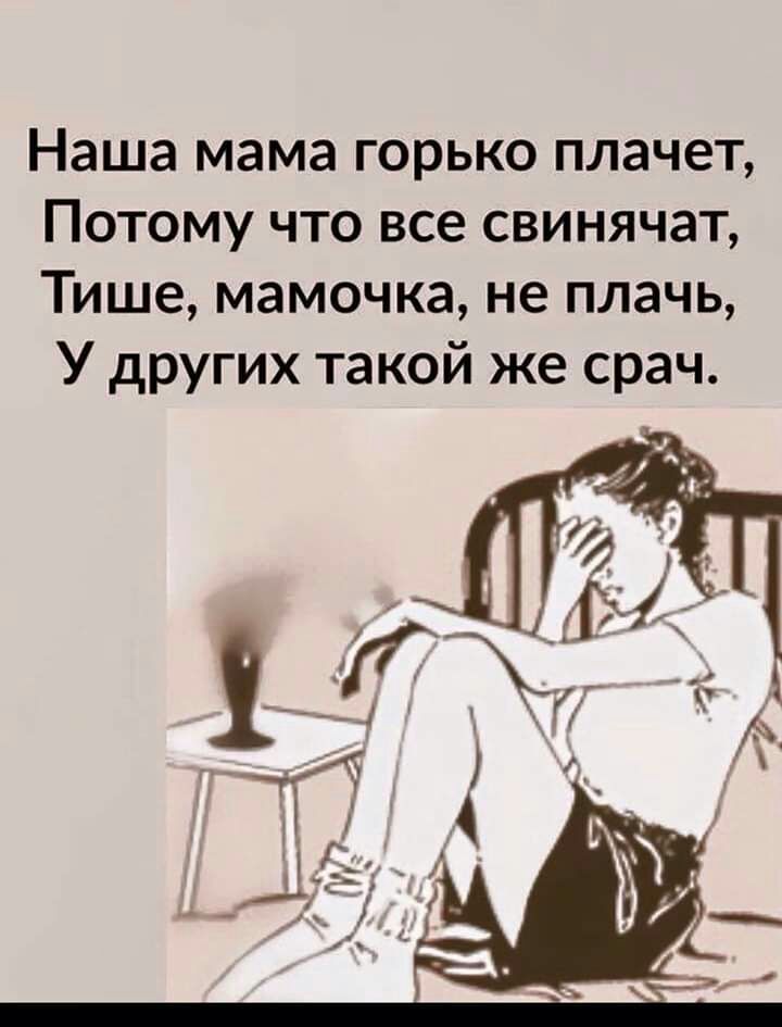 Наша мама горько плачет Потому что все свинячат Тише мамочка не плачь У других такой же срач