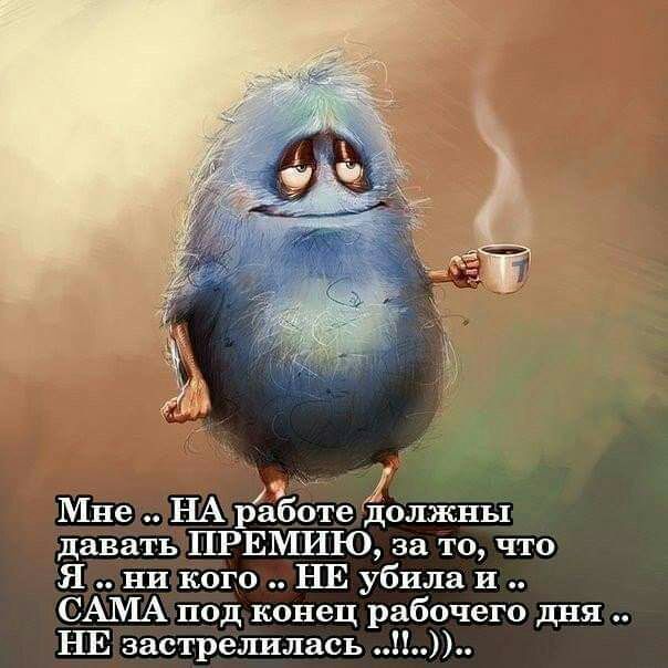 Мне НА рагботе цолжны давать ПРЕМИЮ за то что Я ни кого НЕ убила и САМА под конец рабочего дня НЕ застрелилась