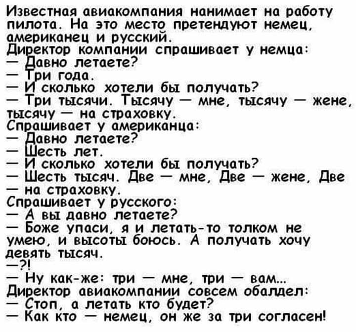 Известная авиакомпания нанимает на работу пилота На это место претендуют немец американец и русским ди ектор компании спрашивает у немца аано летаете и года сколько хотели бы получать Три тысячи Тысячу мне тысячу жене тысячу на страховку Спрашивает у американца авно летаете есть лет И сколько хотели бы получать Шесть тысяч Две мне Две жене Две на страховку Спрашивает у русского А вы давно летаете 