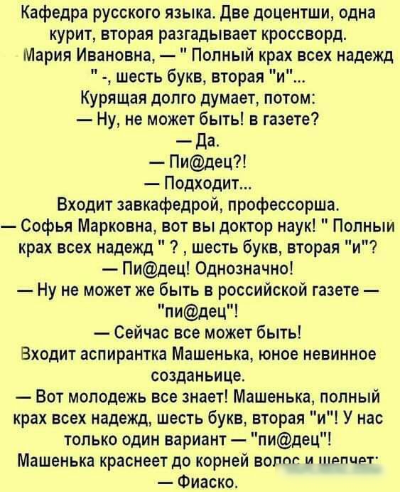 Кафедра русского языка Две доцентши одна курит вторая разгадывает кроссворд Мария Ивановна Попный крах всех надежд шесть букв вторая и Курящая допго думает потом Ну не может быть в газете Да Пидец Подходит Входит завкафедрой профессорша Софья Марковна вот вы доктор наук Попныи крах нсех надежд шесть букв вторая и Пидец Однозначно Ну не может же быть в российской газете пидец Сейчас все может быть 