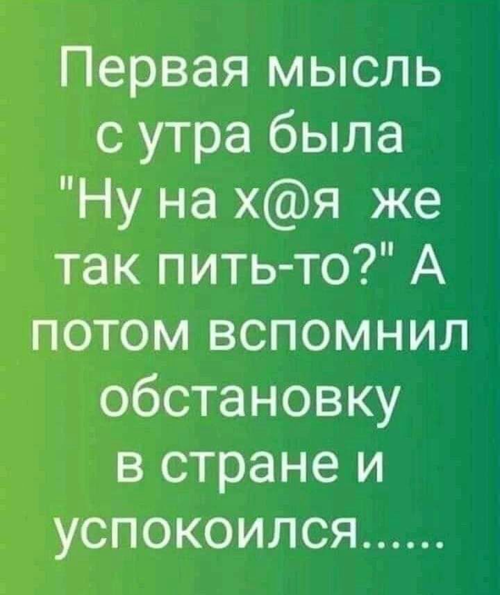 Первая мысль с утра была Ну на хя же так пить то А потом вспомнил обстановку в стране и успокоился