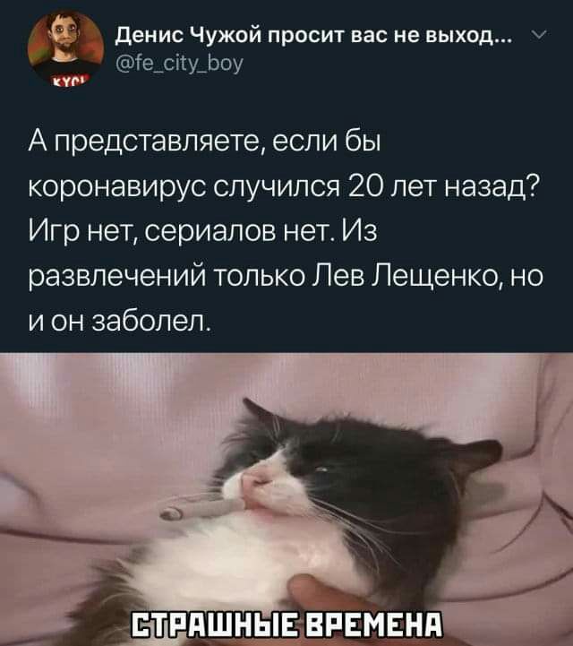 денис Чужой просит нас не выход іеАсііуАЬоу кур А представляете если бы коронавирус случился 20 лет назад Игр нет сериалов нет Из развлечений только Лев Лещенко но и он заболел ЕпПГ ддШНЫЕВРЕМЕНП