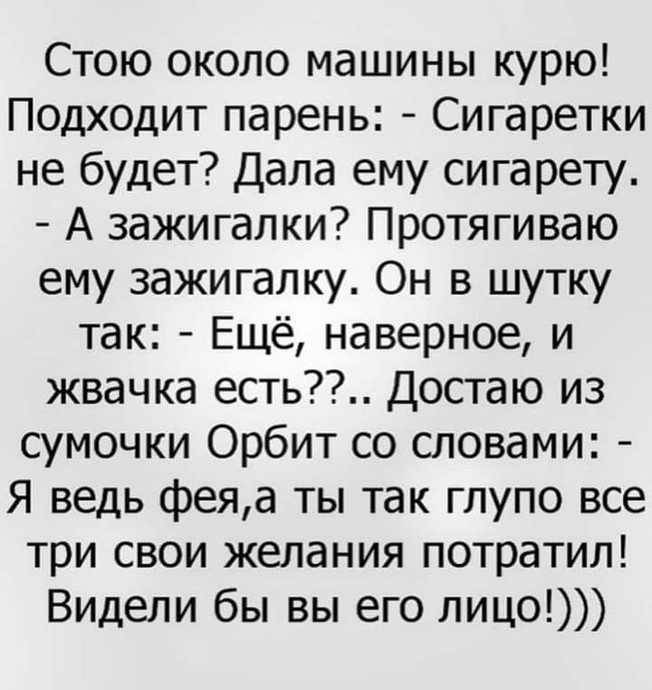 Стою около машины курю Подходит парень Сигаретки не будет Дала ему сигарету А зажигалки Протягиваю ему зажигалку Он в шутку так Ещё наверное и жвачка есть Достаю из сумочки Орбит со словами Я ведь феяа ты так глупо все три свои желания потратил Видели бы вы его лицо
