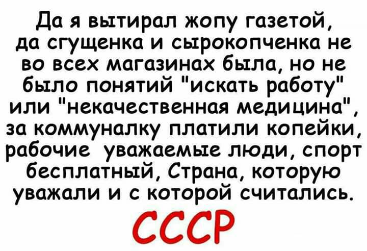 Да я вытирал жопу газетой да сгущенка и сырокопченка не во всех магазинах была но не было понятий искать работу или некачественная медицина за коммуналку платили копейки рабочие уважаемые люди спорт бесплатный Страна которую уважали и с которой считались СССР