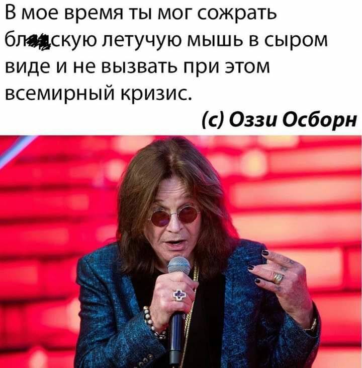 В мое время ты мог сожрать бЩскую летучую мышь в сыром виде и не вызвать при этом всемирный кризис с Оззи Осборн