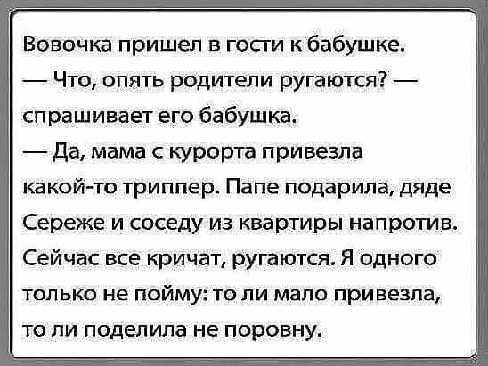 Вовочка пришел в госги к бабушке Что опять родители ругаются спрашивает его бабушка да мама с курорта привезла какойто триппер Папе подарила дяде Сереже и соседу из квартиры напротив Сейчас все кричат ругаются Я одного только не пойму то ли мало привезла то ли поделила не поровну