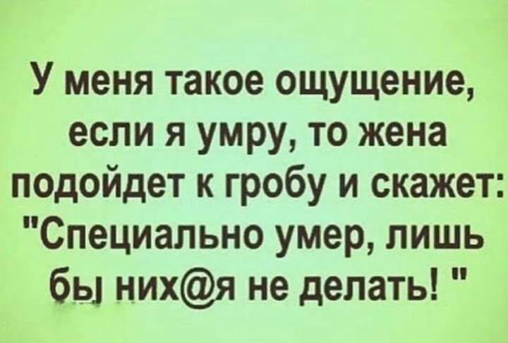 У меня такое ощущение если я умру то жена подойдет к гробу и скажет Специально умер лишь бы нихя не делать