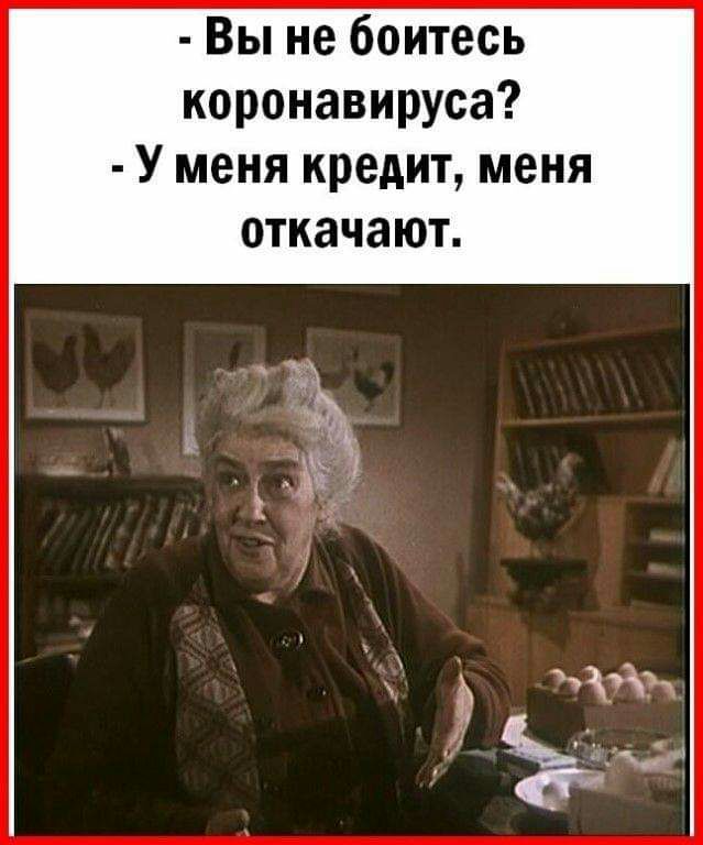 Вы не боитесь коронавируса У меня кредит меня откачают