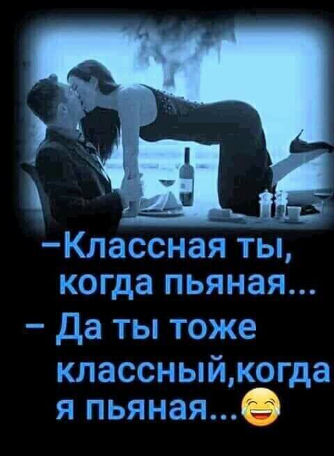 Класснаяйты когда пьяная Да ты тоже классныйюгда я пьян пая