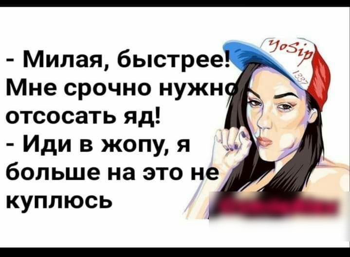 Милая быстрее Мне срочно нужн отсосать яд Иди в жопу я больше на это не куплюсь