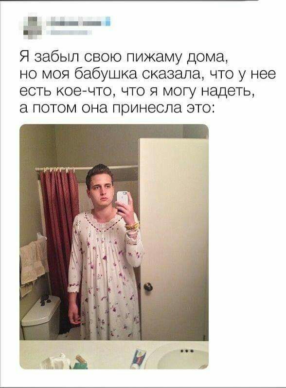 і Я забыл свою пижаму дома но моя бабушка сказала что у нее есть коечто что я могу надеть а потом она принесла это Гг __ А 17