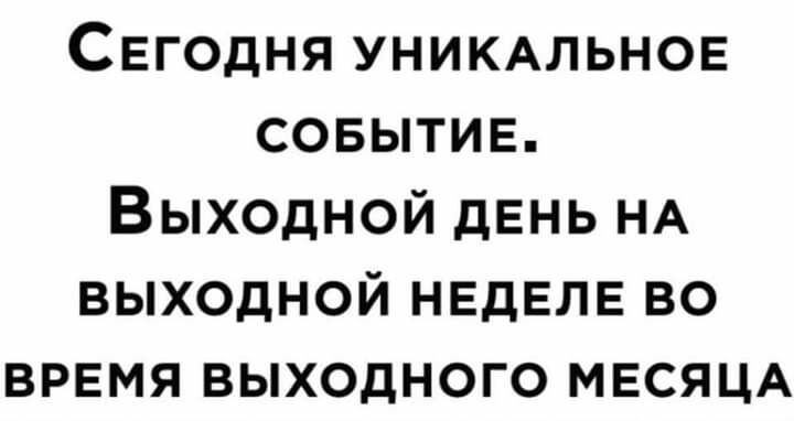СЕГОДНЯ УНИКАЛЬНОЕ СОБЫТИЕ ВЫХОДНОЙ дЕНЬ НА ВЫХОДНОЙ НЕДЕЛЕ ВО ВРЕМЯ ВЫХОДНОГО МЕСЯЦА