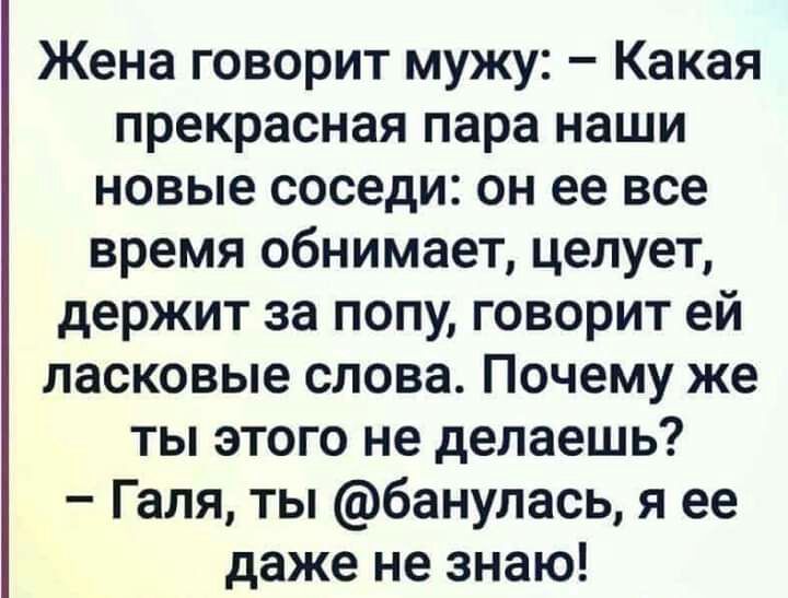 Жена говорит мужу Какая прекрасная пара наши новые соседи он ее все время обнимает целует держит за попу говорит ей ласковые слова Почему же ты этого не делаешь Галя ты банулась я ее даже не знаю
