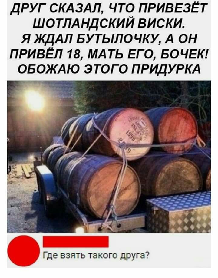 ДРУГ СКАЗАЛ ЧТО ПРИВЕЗЁТ ШОТЛАНДСКИЙ ВИСКИ Я ЯСЦАЛ БУТЫЛОЧКУ А ОН ПРИВЁЛ 18 МАТЬ ЕГО БОЧЕК ОБОЖАЮ ЭТОГО ПРИДУРКА Где взять такого друга