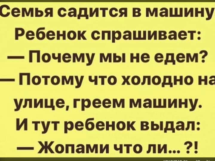 Семья садится в машину Ребенок спрашивает Почему мы не едем Потому что холодно на улице греем машину И тут ребенок выдал Жопами что ли